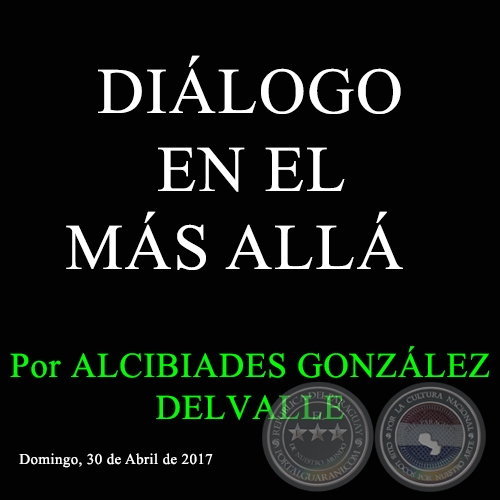 DIÁLOGO EN EL MÁS ALLÁ - Por ALCIBIADES GONZÁLEZ DELVALLE - Domingo, 30 de abril de 2017